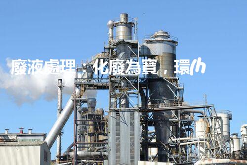 廢液處理：化廢為寶，環(huán)保創(chuàng)新之路！